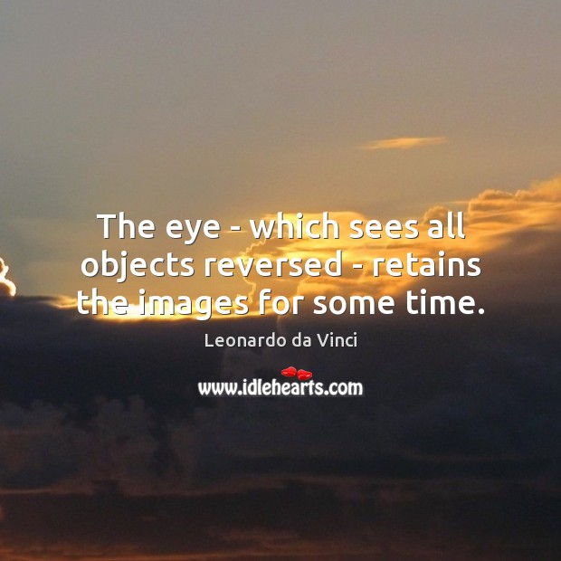 The eye – which sees all objects reversed – retains the images for some time. Leonardo da Vinci Picture Quote