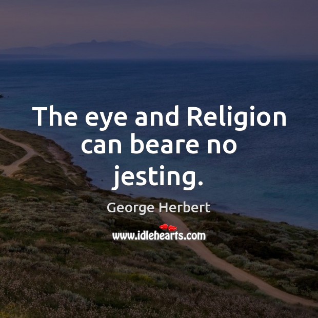 The eye and Religion can beare no jesting. George Herbert Picture Quote