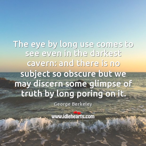 The eye by long use comes to see even in the darkest cavern: and there is no subject so George Berkeley Picture Quote