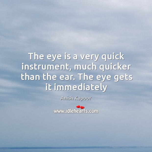 The eye is a very quick instrument, much quicker than the ear. The eye gets it immediately Anish Kapoor Picture Quote