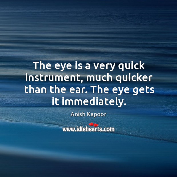 The eye is a very quick instrument, much quicker than the ear. The eye gets it immediately. Anish Kapoor Picture Quote