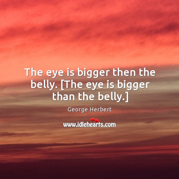 The eye is bigger then the belly. [The eye is bigger than the belly.] George Herbert Picture Quote