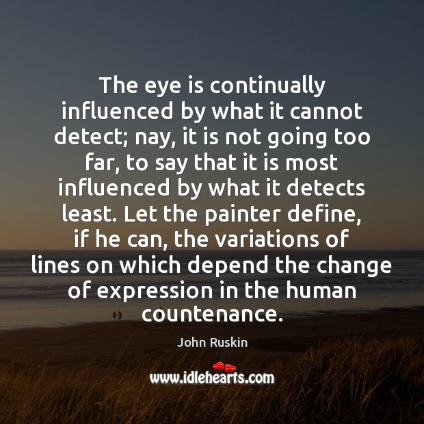 The eye is continually influenced by what it cannot detect; nay, it John Ruskin Picture Quote