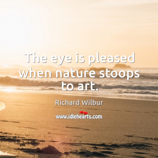 The eye is pleased when nature stoops to art. Richard Wilbur Picture Quote
