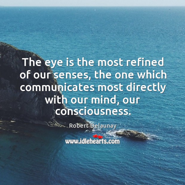 The eye is the most refined of our senses, the one which communicates most directly with our mind, our consciousness. Robert Delaunay Picture Quote