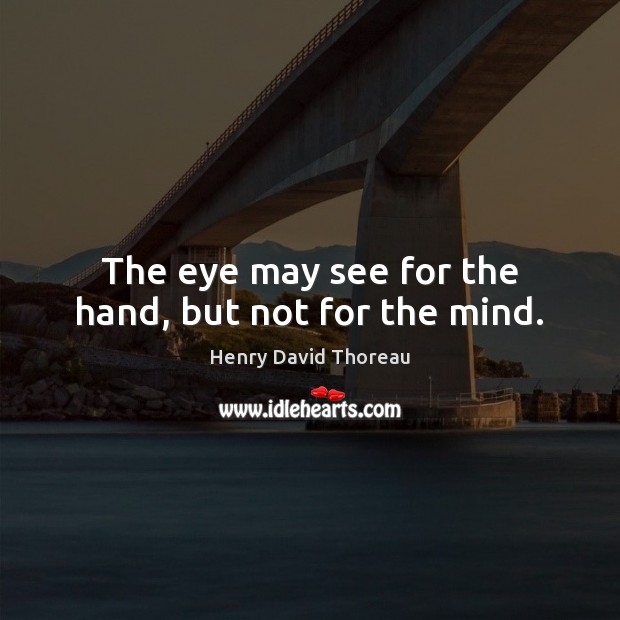 The eye may see for the hand, but not for the mind. Henry David Thoreau Picture Quote