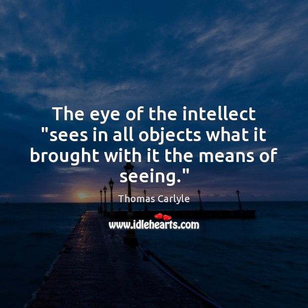 The eye of the intellect “sees in all objects what it brought Thomas Carlyle Picture Quote