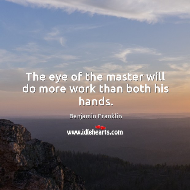 The eye of the master will do more work than both his hands. Benjamin Franklin Picture Quote