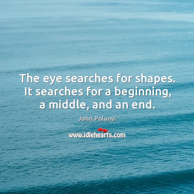 The eye searches for shapes. It searches for a beginning, a middle, and an end. 