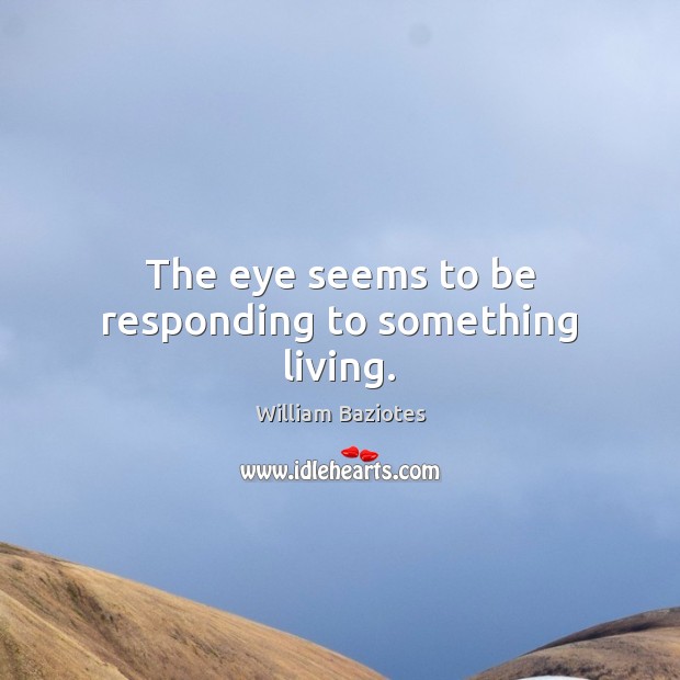 The eye seems to be responding to something living. William Baziotes Picture Quote