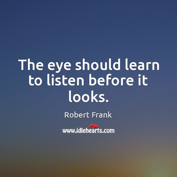 The eye should learn to listen before it looks. Robert Frank Picture Quote