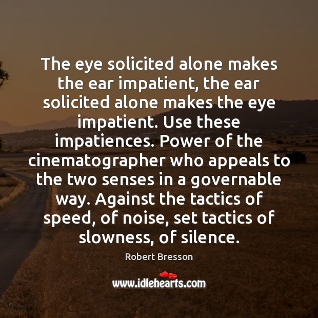 The eye solicited alone makes the ear impatient, the ear solicited alone Robert Bresson Picture Quote