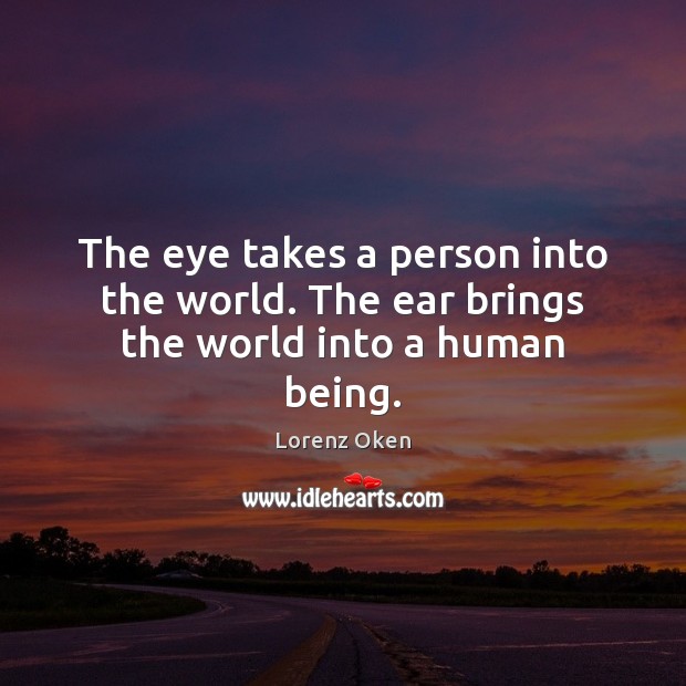 The eye takes a person into the world. The ear brings the world into a human being. Image