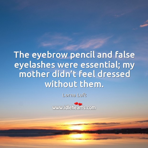 The eyebrow pencil and false eyelashes were essential; my mother didn’t feel dressed without them. Lorna Luft Picture Quote