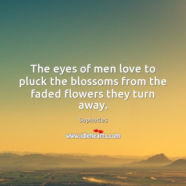 The eyes of men love to pluck the blossoms from the faded flowers they turn away. Image