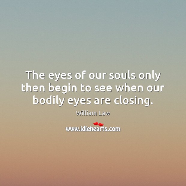 The eyes of our souls only then begin to see when our bodily eyes are closing. William Law Picture Quote