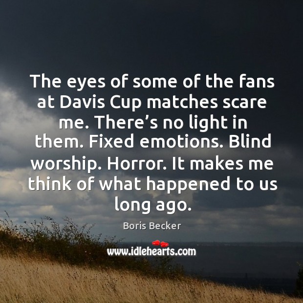 The eyes of some of the fans at davis cup matches scare me. There’s no light in them. Image