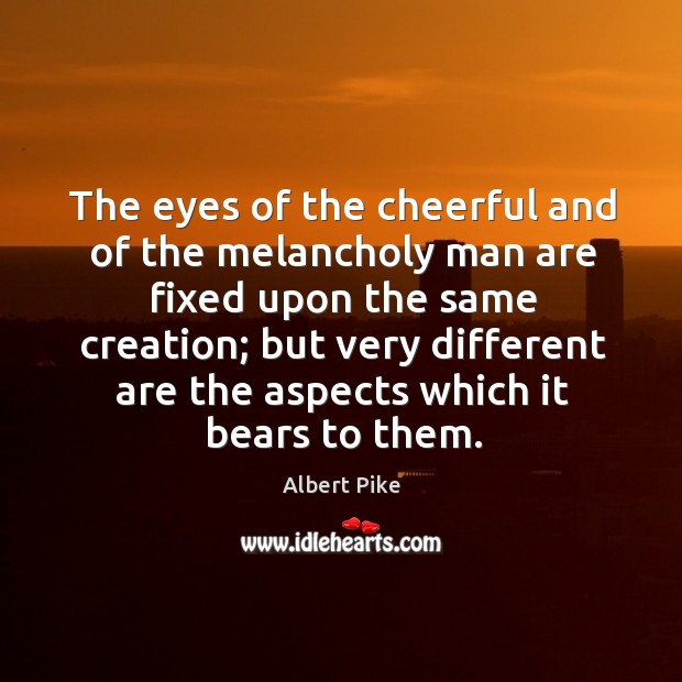 The eyes of the cheerful and of the melancholy man are fixed upon the same creation Albert Pike Picture Quote