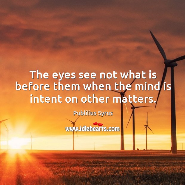The eyes see not what is before them when the mind is intent on other matters. Image