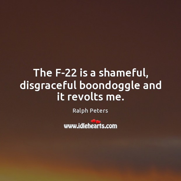 The F-22 is a shameful, disgraceful boondoggle and it revolts me. Ralph Peters Picture Quote