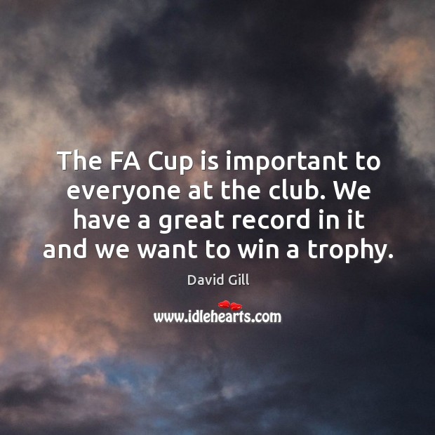 The fa cup is important to everyone at the club. We have a great record in it and we want to win a trophy. David Gill Picture Quote