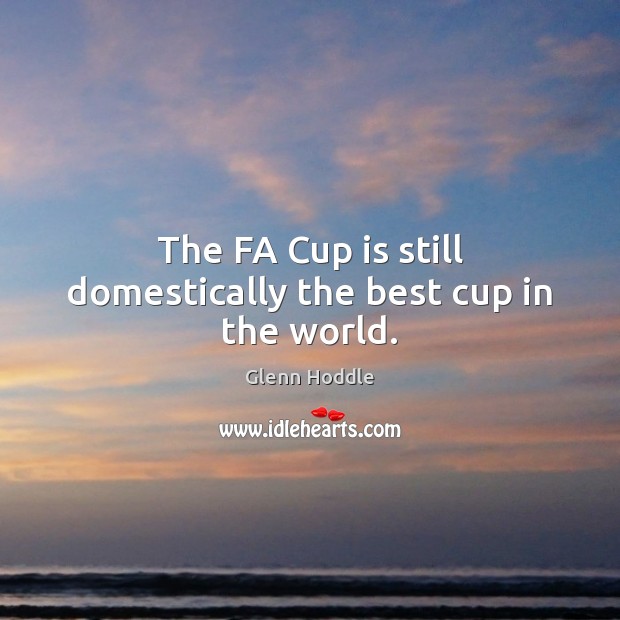 The FA Cup is still domestically the best cup in the world. Glenn Hoddle Picture Quote