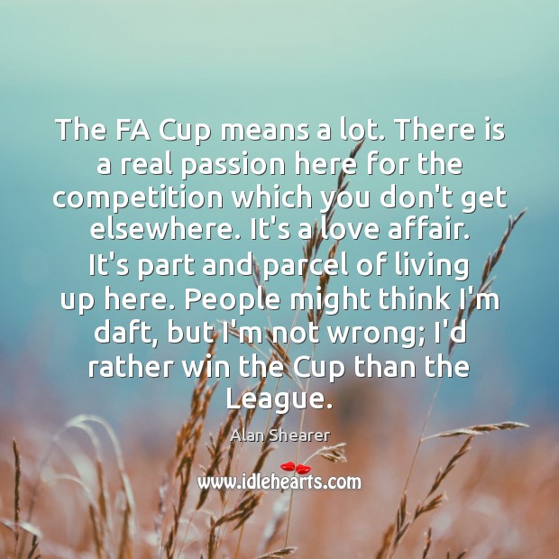 The FA Cup means a lot. There is a real passion here Alan Shearer Picture Quote