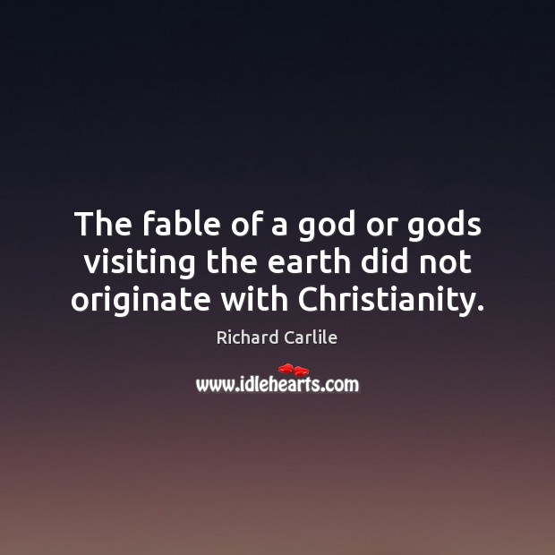 The fable of a God or Gods visiting the earth did not originate with Christianity. Richard Carlile Picture Quote