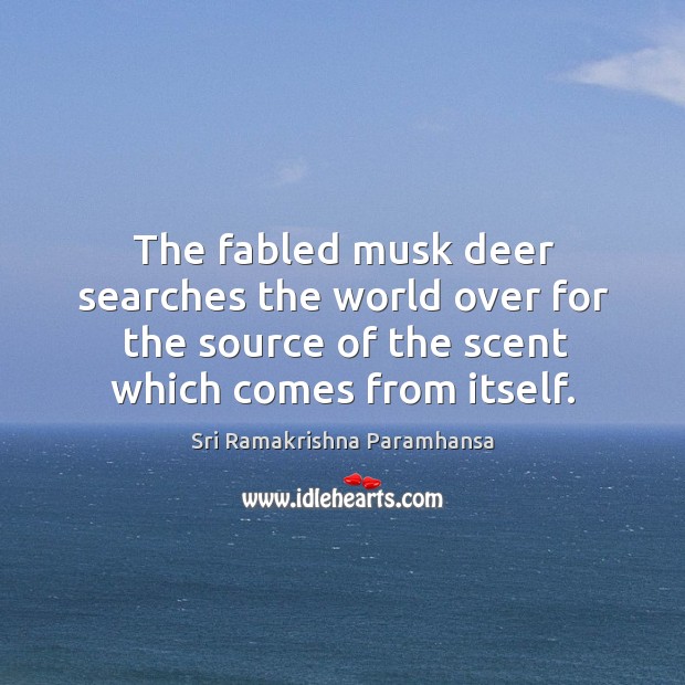 The fabled musk deer searches the world over for the source of the scent which comes from itself. Sri Ramakrishna Paramhansa Picture Quote