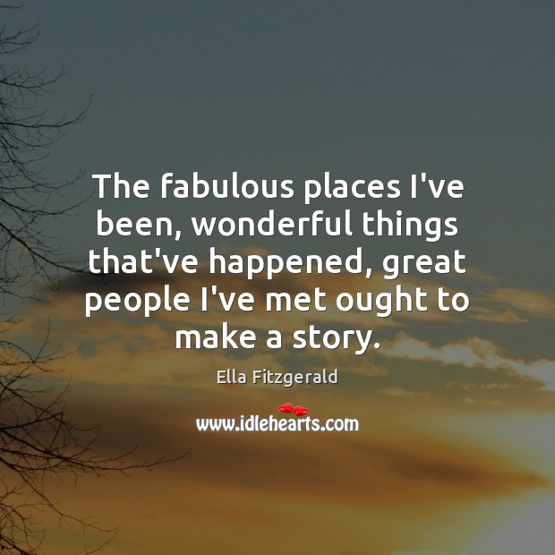 The fabulous places I’ve been, wonderful things that’ve happened, great people I’ve Ella Fitzgerald Picture Quote