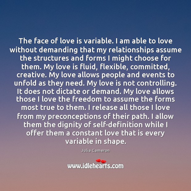 The face of love is variable. I am able to love without Julia Cameron Picture Quote