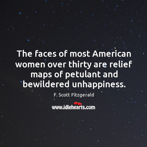 The faces of most american women over thirty are relief maps of petulant and bewildered unhappiness. F. Scott Fitzgerald Picture Quote
