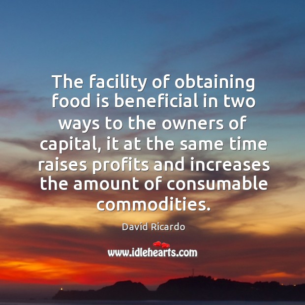 The facility of obtaining food is beneficial in two ways to the owners of capital David Ricardo Picture Quote