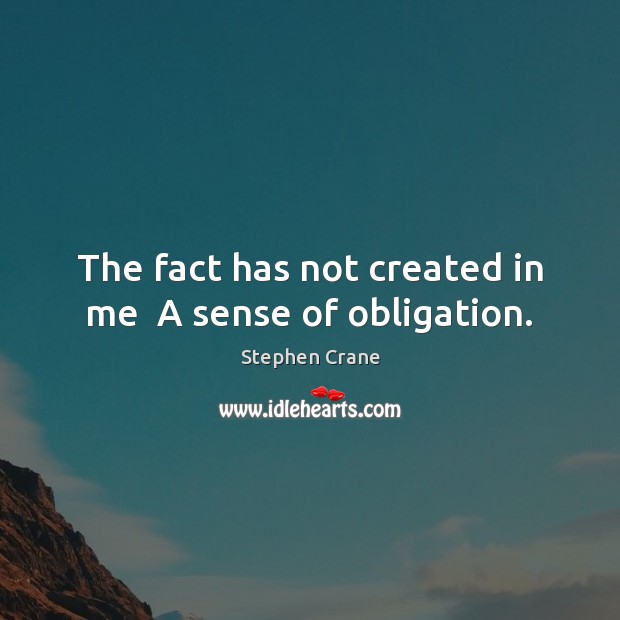 The fact has not created in me  A sense of obligation. Stephen Crane Picture Quote