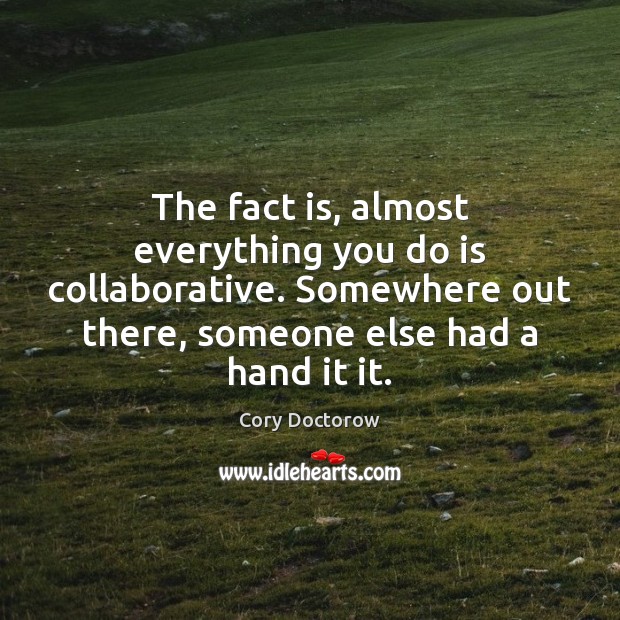 The fact is, almost everything you do is collaborative. Somewhere out there, Cory Doctorow Picture Quote