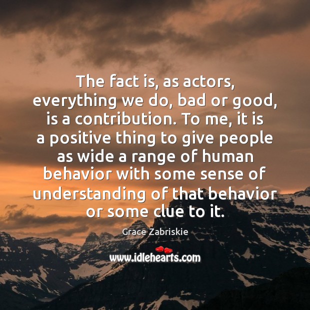 The fact is, as actors, everything we do, bad or good, is 