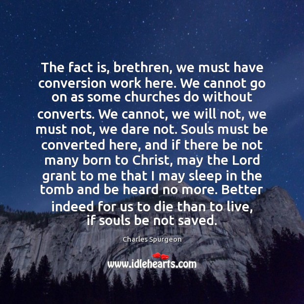 The fact is, brethren, we must have conversion work here. We cannot Charles Spurgeon Picture Quote