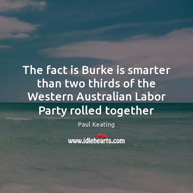 The fact is Burke is smarter than two thirds of the Western Paul Keating Picture Quote