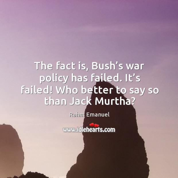 The fact is, bush’s war policy has failed. It’s failed! who better to say so than jack murtha? Rahm Emanuel Picture Quote