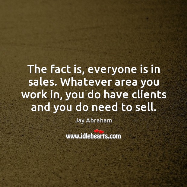 The fact is, everyone is in sales. Whatever area you work in, Jay Abraham Picture Quote