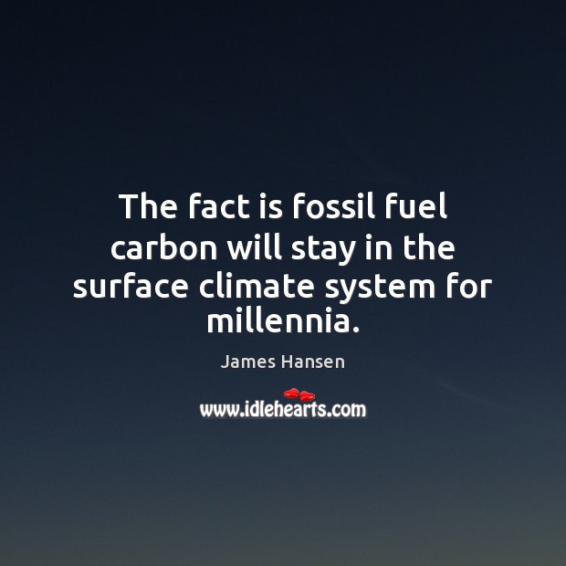 The fact is fossil fuel carbon will stay in the surface climate system for millennia. James Hansen Picture Quote