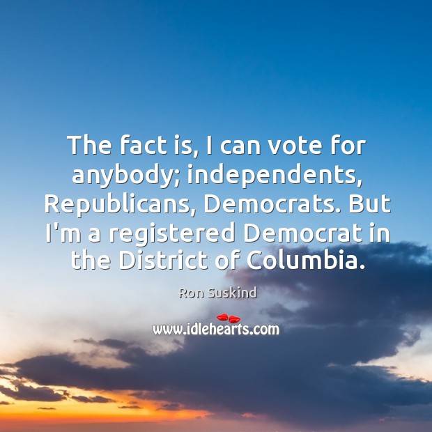 The fact is, I can vote for anybody; independents, Republicans, Democrats. But Image