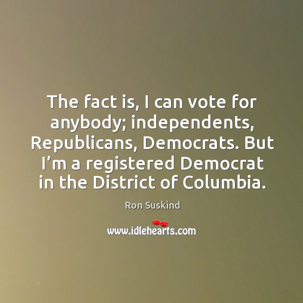 The fact is, I can vote for anybody; independents, republicans, democrats. Ron Suskind Picture Quote
