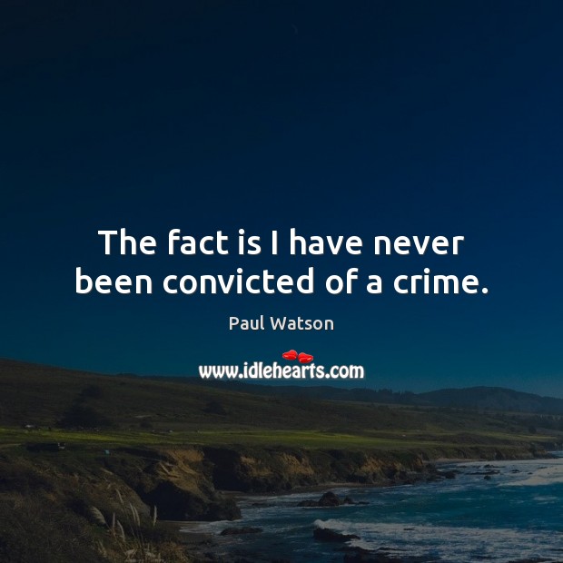 The fact is I have never been convicted of a crime. Paul Watson Picture Quote