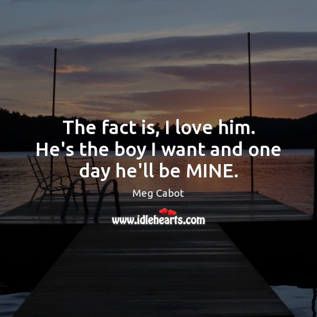 The fact is, I love him. He’s the boy I want and one day he’ll be MINE. Meg Cabot Picture Quote