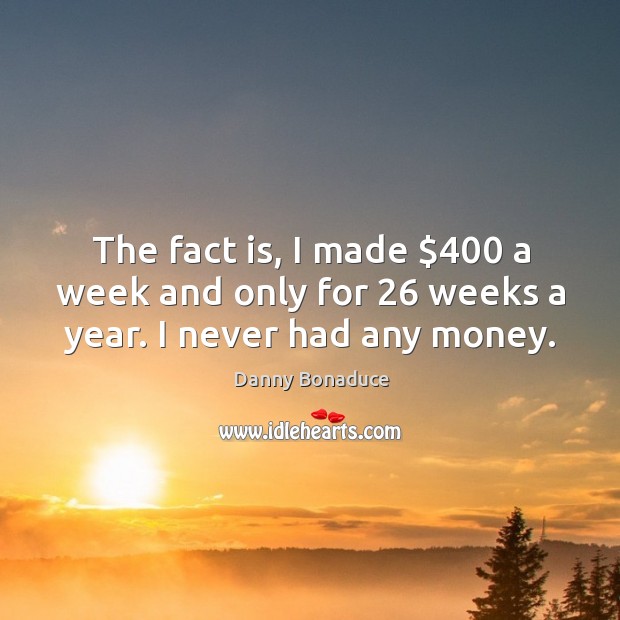 The fact is, I made $400 a week and only for 26 weeks a year. I never had any money. Danny Bonaduce Picture Quote