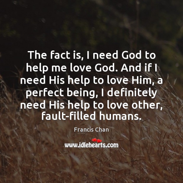 The fact is, I need God to help me love God. And Francis Chan Picture Quote