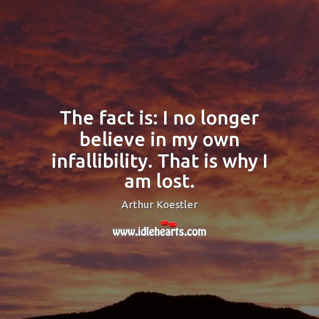 The fact is: I no longer believe in my own infallibility. That is why I am lost. Arthur Koestler Picture Quote