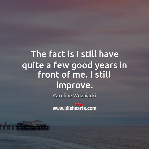 The fact is I still have quite a few good years in front of me. I still improve. Caroline Wozniacki Picture Quote