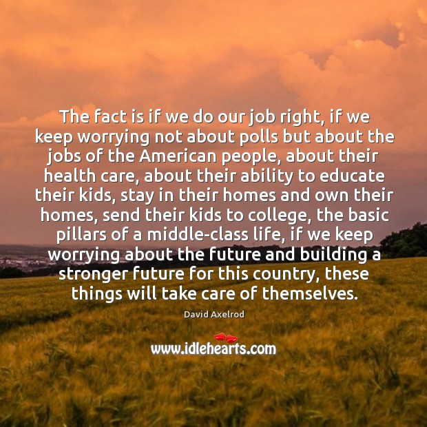 The fact is if we do our job right, if we keep worrying not about polls but about the jobs David Axelrod Picture Quote